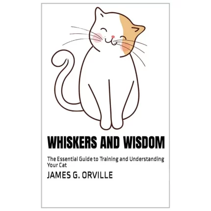Whiskers and Wisdom: The Essential Guide to Training and Understanding Your Cat Kindle Edition